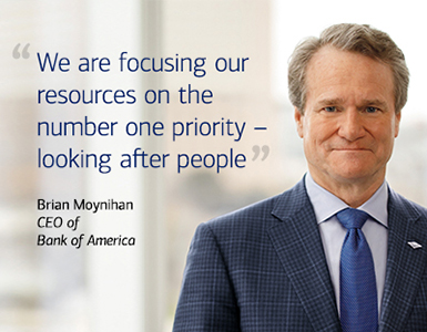  We are focusing our resources on the number one priority — looking after people. By - Brian Moynihan, CEO, Bank of America.